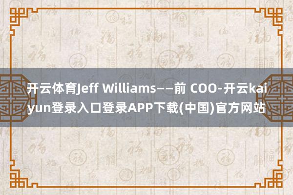 开云体育Jeff Williams——前 COO-开云kaiyun登录入口登录APP下载(中国)官方网站