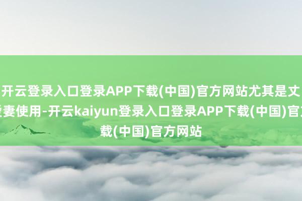 开云登录入口登录APP下载(中国)官方网站尤其是丈夫对爱妻使用-开云kaiyun登录入口登录APP下载(中国)官方网站