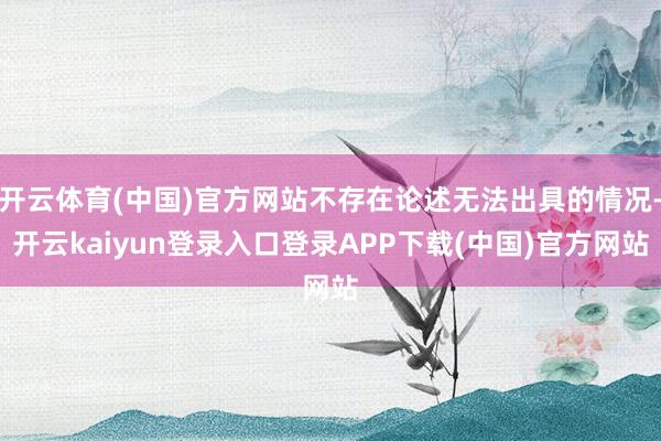 开云体育(中国)官方网站不存在论述无法出具的情况-开云kaiyun登录入口登录APP下载(中国)官方网站