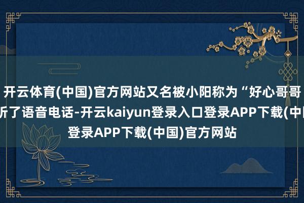 开云体育(中国)官方网站又名被小阳称为“好心哥哥”的男人接听了语音电话-开云kaiyun登录入口登录APP下载(中国)官方网站