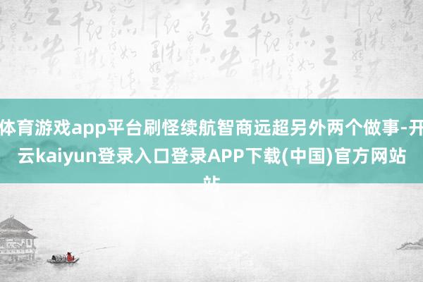 体育游戏app平台刷怪续航智商远超另外两个做事-开云kaiyun登录入口登录APP下载(中国)官方网站