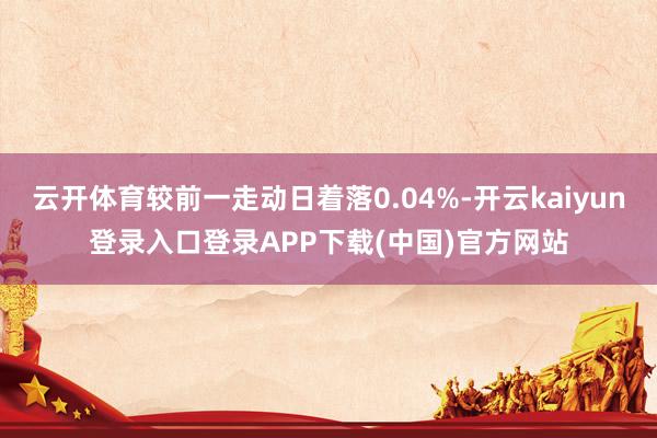 云开体育较前一走动日着落0.04%-开云kaiyun登录入口登录APP下载(中国)官方网站