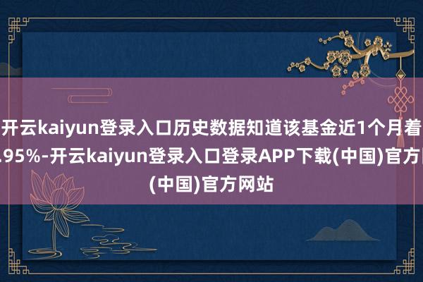 开云kaiyun登录入口历史数据知道该基金近1个月着落0.95%-开云kaiyun登录入口登录APP下载(中国)官方网站