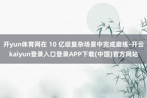 开yun体育网在 10 亿级复杂场景中完成磨练-开云kaiyun登录入口登录APP下载(中国)官方网站