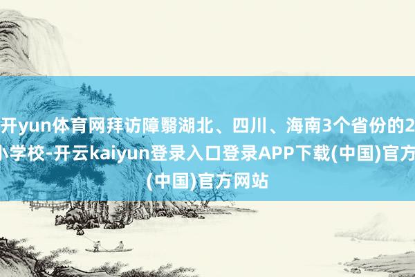 开yun体育网拜访障翳湖北、四川、海南3个省份的23所小学校-开云kaiyun登录入口登录APP下载(中国)官方网站