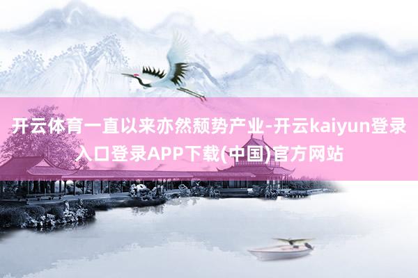开云体育一直以来亦然颓势产业-开云kaiyun登录入口登录APP下载(中国)官方网站