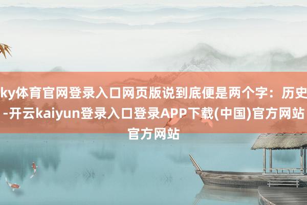 ky体育官网登录入口网页版说到底便是两个字：历史-开云kaiyun登录入口登录APP下载(中国)官方网站