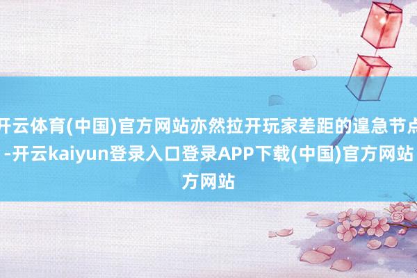 开云体育(中国)官方网站亦然拉开玩家差距的遑急节点-开云kaiyun登录入口登录APP下载(中国)官方网站