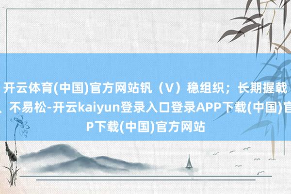 开云体育(中国)官方网站钒（V）稳组织；长期握戟不脆化、不易松-开云kaiyun登录入口登录APP下载(中国)官方网站