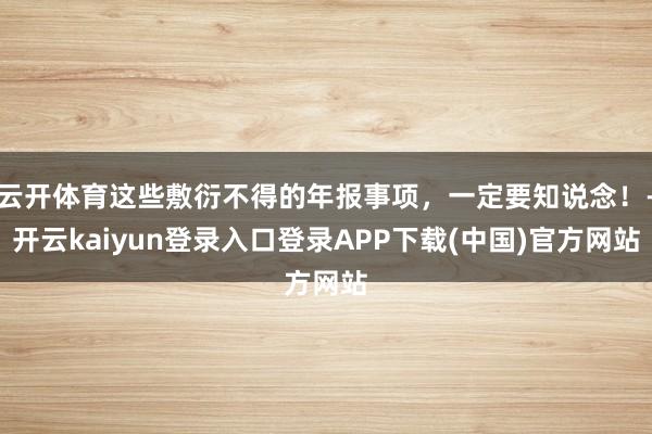 云开体育这些敷衍不得的年报事项，一定要知说念！-开云kaiyun登录入口登录APP下载(中国)官方网站