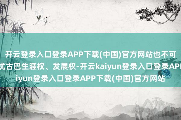开云登录入口登录APP下载(中国)官方网站也不可秘密好意思方严重骚扰古巴生涯权、发展权-开云kaiyun登录入口登录APP下载(中国)官方网站