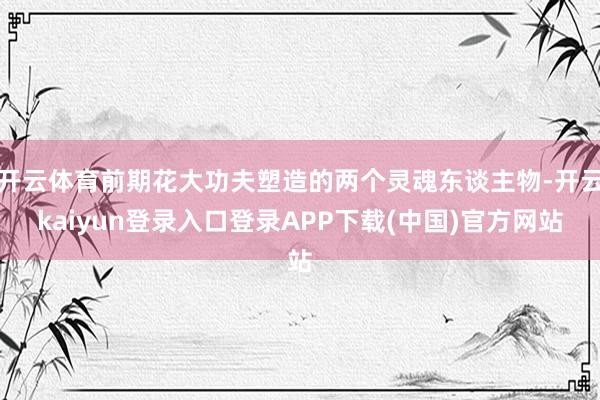 开云体育前期花大功夫塑造的两个灵魂东谈主物-开云kaiyun登录入口登录APP下载(中国)官方网站