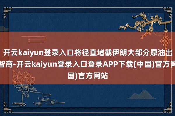 开云kaiyun登录入口将径直堵截伊朗大部分原油出口智商-开云kaiyun登录入口登录APP下载(中国)官方网站