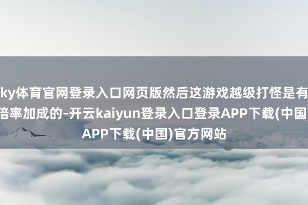 ky体育官网登录入口网页版然后这游戏越级打怪是有荒谬教化倍率加成的-开云kaiyun登录入口登录APP下载(中国)官方网站