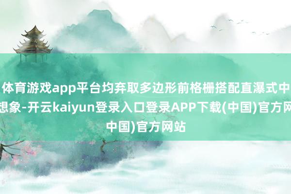 体育游戏app平台均弃取多边形前格栅搭配直瀑式中网想象-开云kaiyun登录入口登录APP下载(中国)官方网站