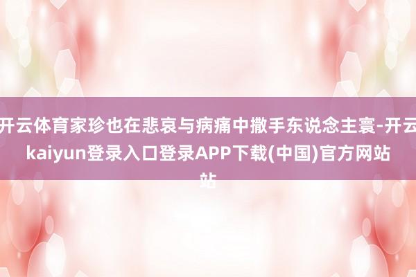 开云体育家珍也在悲哀与病痛中撒手东说念主寰-开云kaiyun登录入口登录APP下载(中国)官方网站