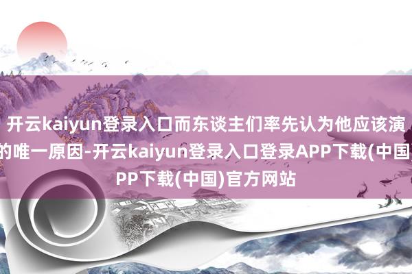 开云kaiyun登录入口而东谈主们率先认为他应该演出威斯克的唯一原因-开云kaiyun登录入口登录APP下载(中国)官方网站