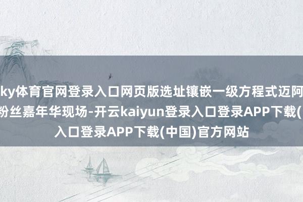 ky体育官网登录入口网页版选址镶嵌一级方程式迈阿密大奖赛官方粉丝嘉年华现场-开云kaiyun登录入口登录APP下载(中国)官方网站