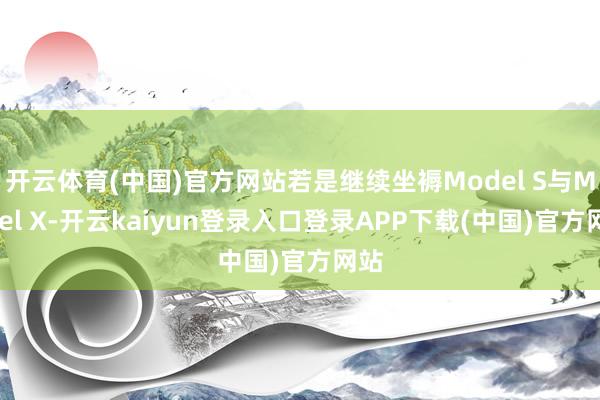 开云体育(中国)官方网站若是继续坐褥Model S与Model X-开云kaiyun登录入口登录APP下载(中国)官方网站