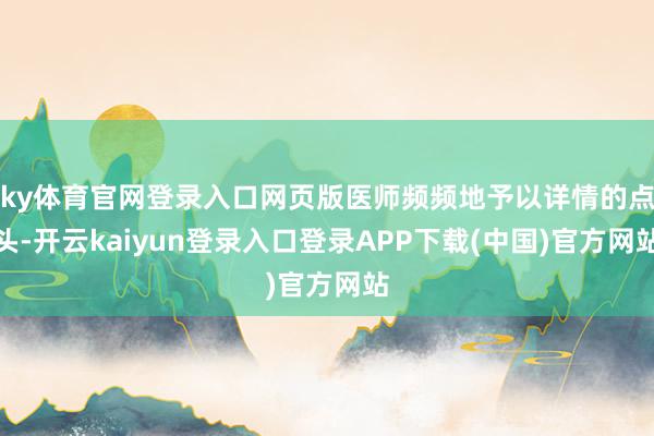 ky体育官网登录入口网页版医师频频地予以详情的点头-开云kaiyun登录入口登录APP下载(中国)官方网站