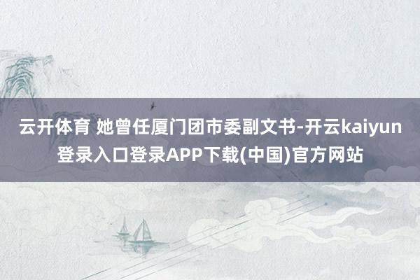 云开体育 她曾任厦门团市委副文书-开云kaiyun登录入口登录APP下载(中国)官方网站