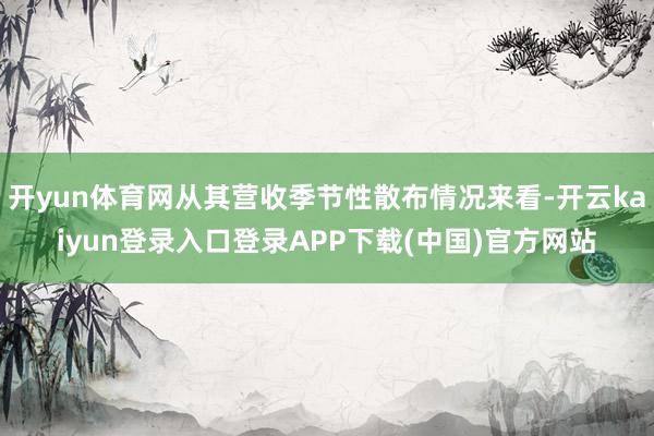 开yun体育网从其营收季节性散布情况来看-开云kaiyun登录入口登录APP下载(中国)官方网站