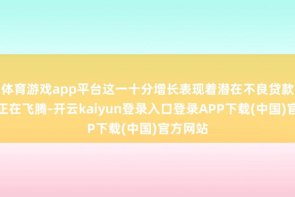 体育游戏app平台这一十分增长表现着潜在不良贷款的风险正在飞腾-开云kaiyun登录入口登录APP下载(中国)官方网站