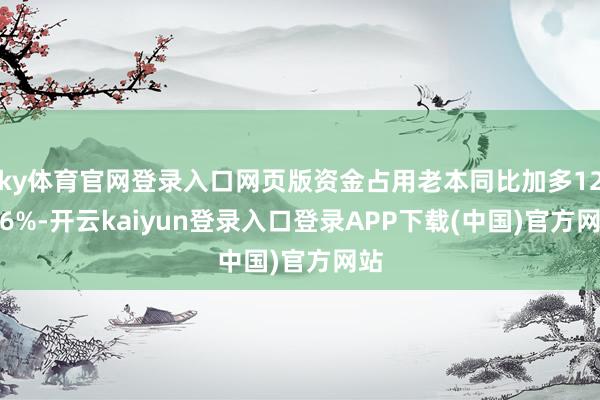 ky体育官网登录入口网页版资金占用老本同比加多12.96%-开云kaiyun登录入口登录APP下载(中国)官方网站