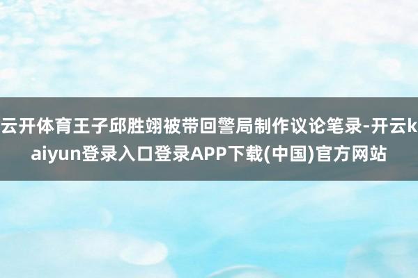 云开体育王子邱胜翊被带回警局制作议论笔录-开云kaiyun登录入口登录APP下载(中国)官方网站