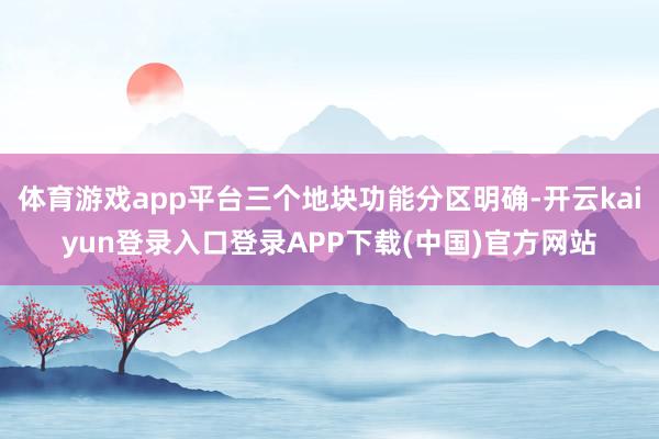 体育游戏app平台三个地块功能分区明确-开云kaiyun登录入口登录APP下载(中国)官方网站
