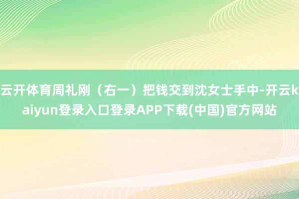 云开体育周礼刚（右一）把钱交到沈女士手中-开云kaiyun登录入口登录APP下载(中国)官方网站