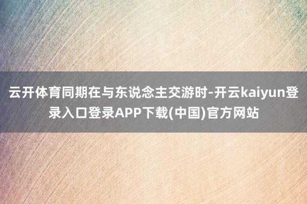 云开体育同期在与东说念主交游时-开云kaiyun登录入口登录APP下载(中国)官方网站