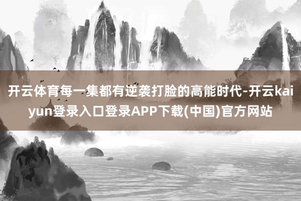 开云体育每一集都有逆袭打脸的高能时代-开云kaiyun登录入口登录APP下载(中国)官方网站