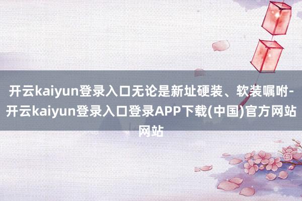 开云kaiyun登录入口无论是新址硬装、软装嘱咐-开云kaiyun登录入口登录APP下载(中国)官方网站