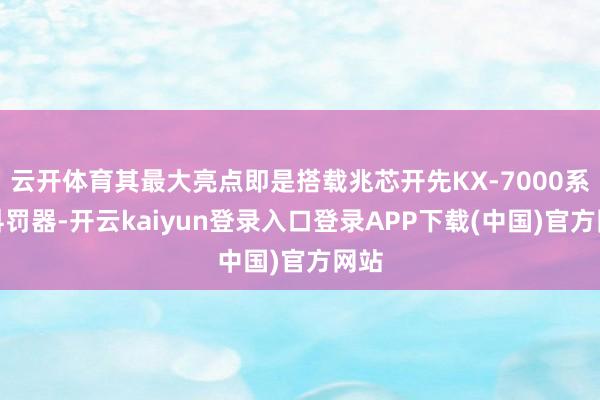 云开体育其最大亮点即是搭载兆芯开先KX-7000系列科罚器-开云kaiyun登录入口登录APP下载(中国)官方网站