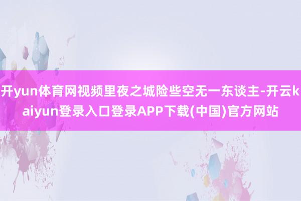 开yun体育网视频里夜之城险些空无一东谈主-开云kaiyun登录入口登录APP下载(中国)官方网站