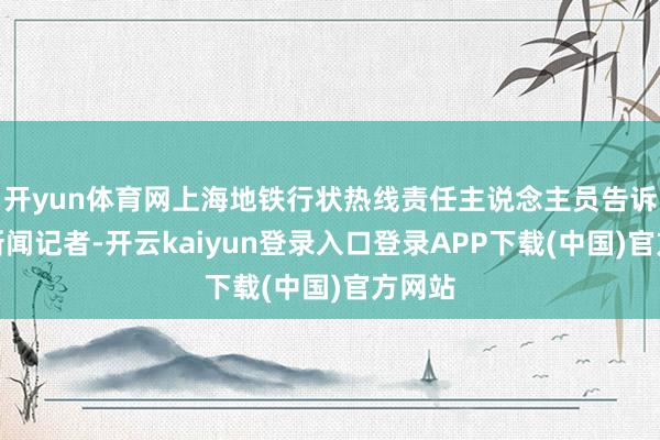 开yun体育网上海地铁行状热线责任主说念主员告诉大皖新闻记者-开云kaiyun登录入口登录APP下载(中国)官方网站
