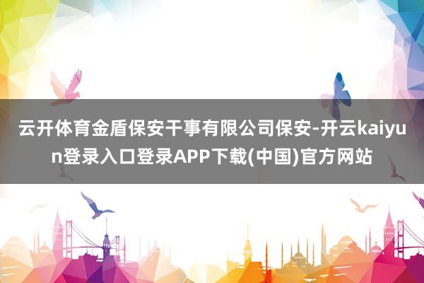 云开体育金盾保安干事有限公司保安-开云kaiyun登录入口登录APP下载(中国)官方网站