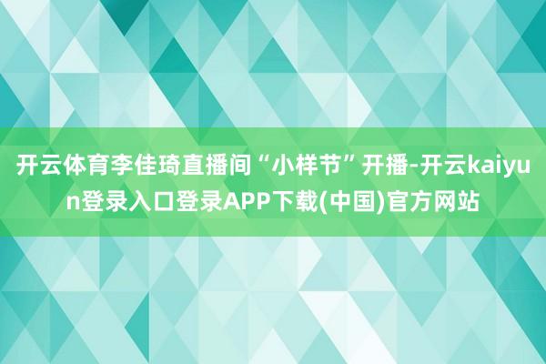 开云体育李佳琦直播间“小样节”开播-开云kaiyun登录入口登录APP下载(中国)官方网站