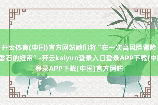 开云体育(中国)官方网站她们将“在一次高风险冒险中结成安如磐石的纽带”-开云kaiyun登录入口登录APP下载(中国)官方网站