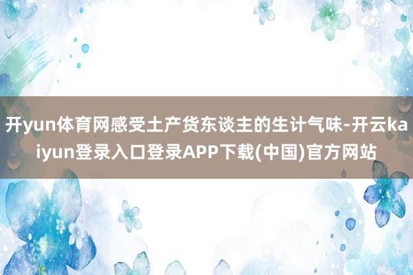 开yun体育网感受土产货东谈主的生计气味-开云kaiyun登录入口登录APP下载(中国)官方网站