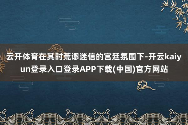 云开体育在其时荒谬迷信的宫廷氛围下-开云kaiyun登录入口登录APP下载(中国)官方网站