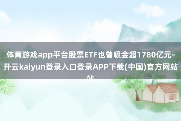 体育游戏app平台股票ETF也曾吸金超1780亿元-开云kaiyun登录入口登录APP下载(中国)官方网站