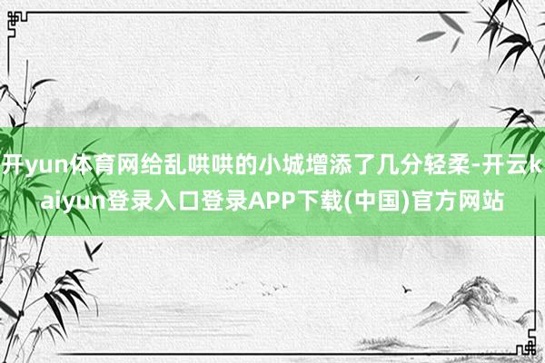 开yun体育网给乱哄哄的小城增添了几分轻柔-开云kaiyun登录入口登录APP下载(中国)官方网站
