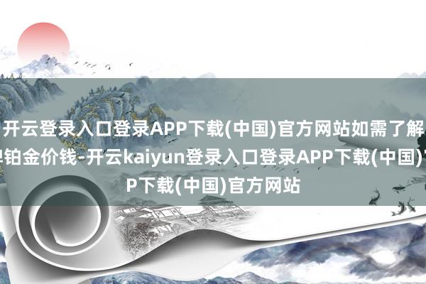 开云登录入口登录APP下载(中国)官方网站如需了解其他品牌铂金价钱-开云kaiyun登录入口登录APP下载(中国)官方网站
