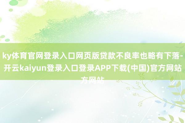 ky体育官网登录入口网页版贷款不良率也略有下落-开云kaiyun登录入口登录APP下载(中国)官方网站