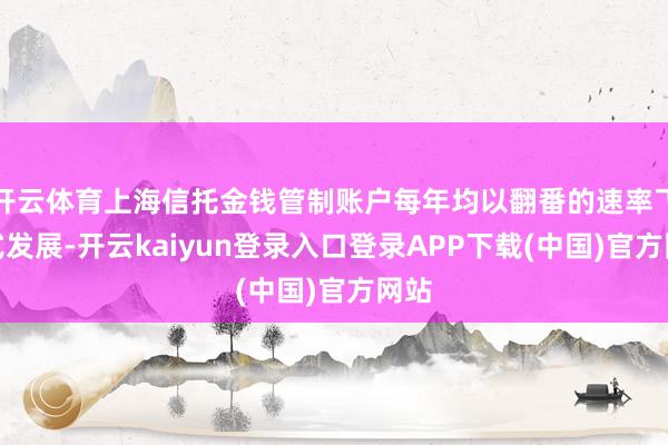 开云体育上海信托金钱管制账户每年均以翻番的速率飞跃式发展-开云kaiyun登录入口登录APP下载(中国)官方网站