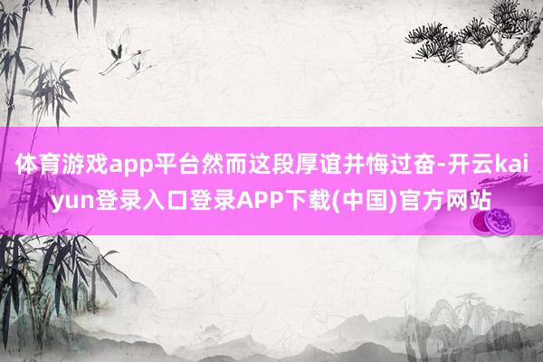 体育游戏app平台然而这段厚谊并悔过奋-开云kaiyun登录入口登录APP下载(中国)官方网站
