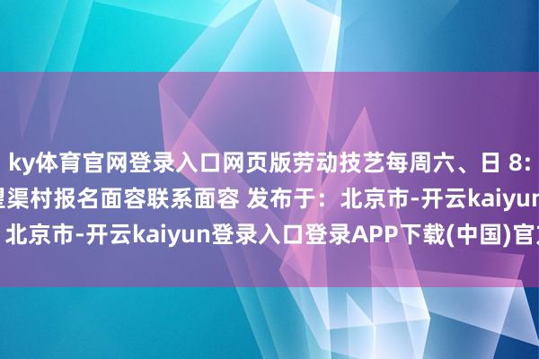 ky体育官网登录入口网页版劳动技艺每周六、日 8:00-11:00劳动场合望渠村报名面容联系面容 发布于：北京市-开云kaiyun登录入口登录APP下载(中国)官方网站