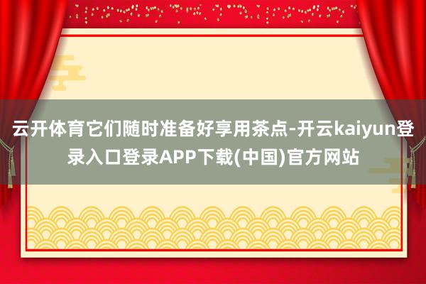 云开体育它们随时准备好享用茶点-开云kaiyun登录入口登录APP下载(中国)官方网站